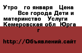  Утро 1-го января › Цена ­ 18 - Все города Дети и материнство » Услуги   . Кемеровская обл.,Юрга г.